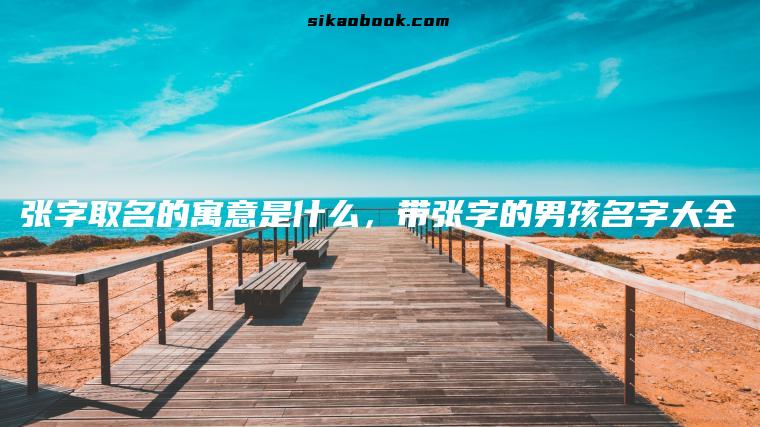 张字取名的寓意是什么，带张字的男孩名字大全