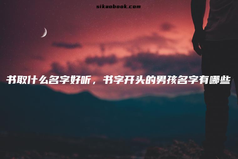 书取什么名字好听，书字开头的男孩名字有哪些