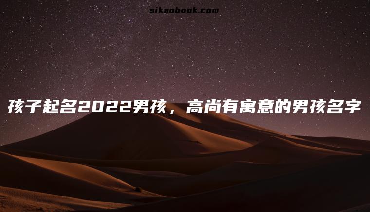 孩子起名2022男孩，高尚有寓意的男孩名字