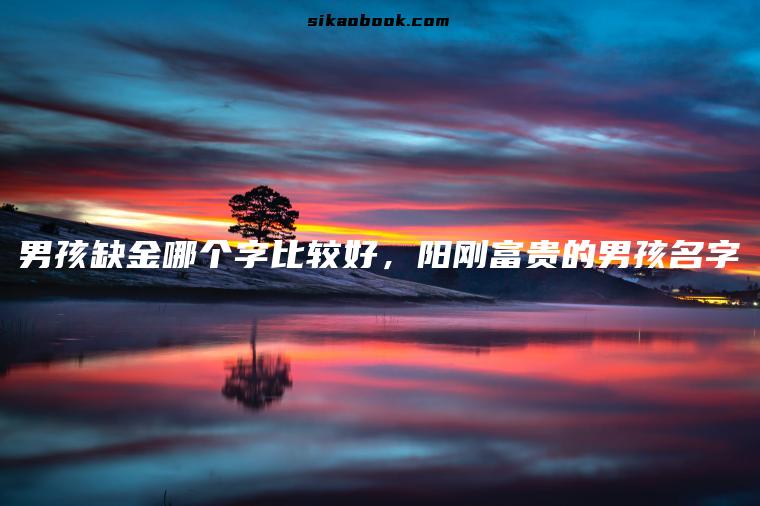 男孩缺金哪个字比较好，阳刚富贵的男孩名字