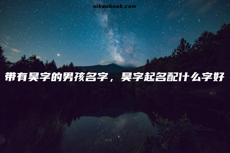 带有昊字的男孩名字，昊字起名配什么字好