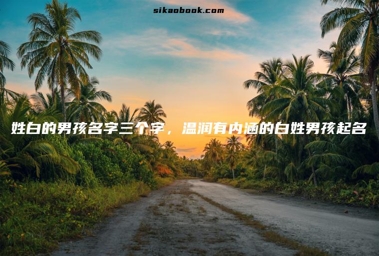 姓白的男孩名字三个字，温润有内涵的白姓男孩起名