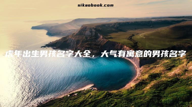 虎年出生男孩名字大全，大气有寓意的男孩名字