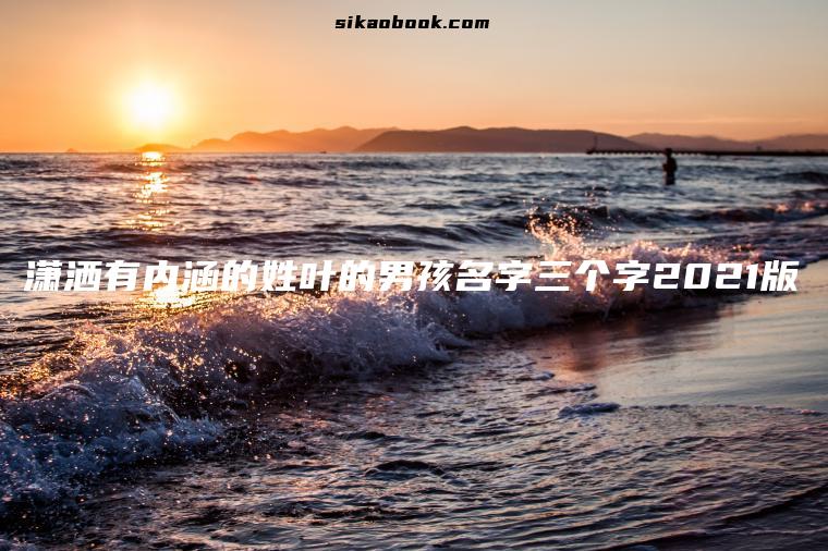 潇洒有内涵的姓叶的男孩名字三个字2021版
