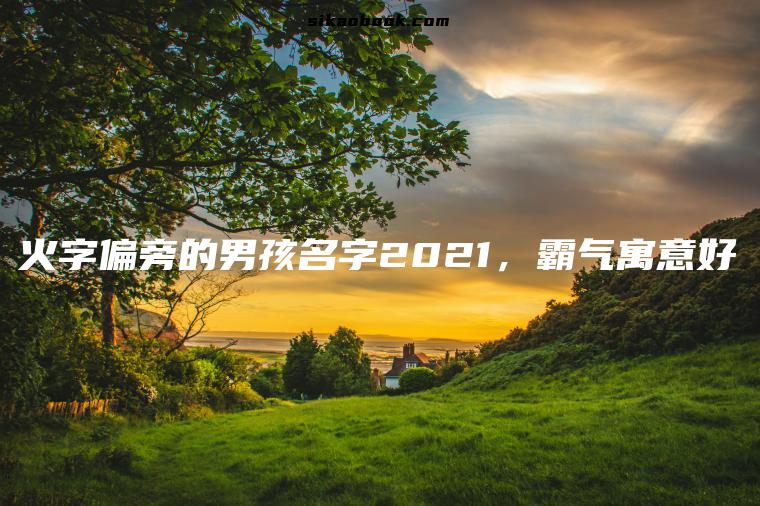 火字偏旁的男孩名字2021，霸气寓意好