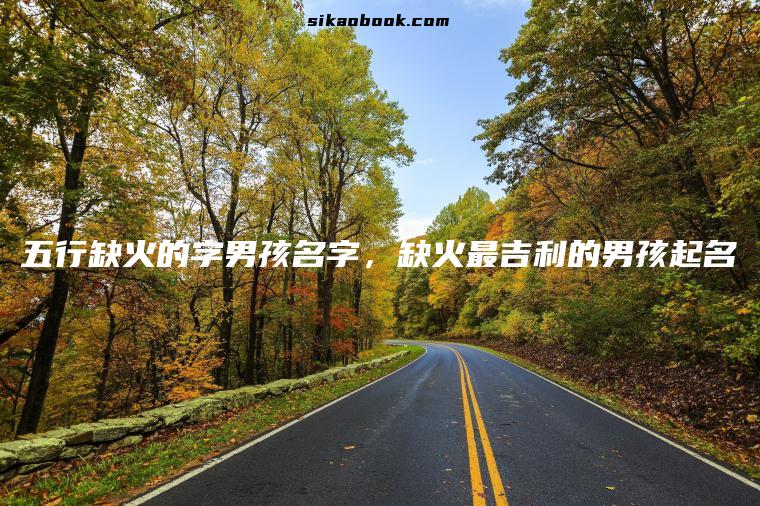 五行缺火的字男孩名字，缺火最吉利的男孩起名