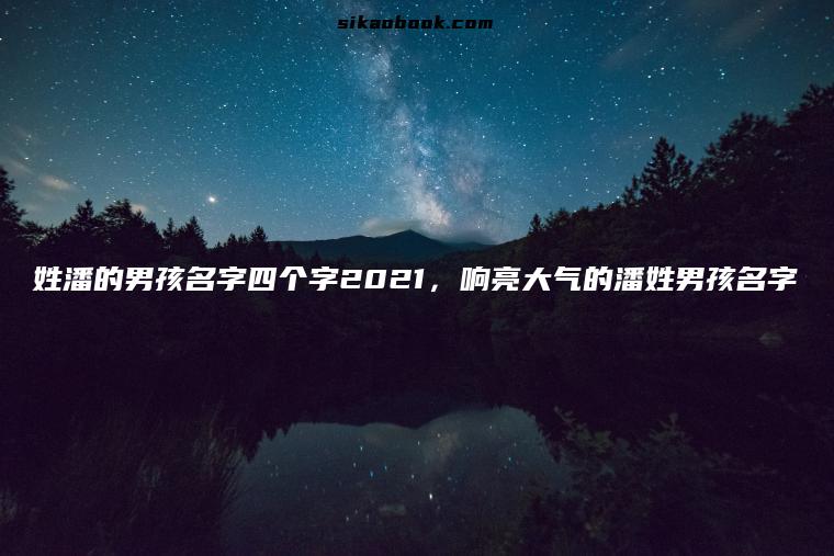 姓潘的男孩名字四个字2021，响亮大气的潘姓男孩名字