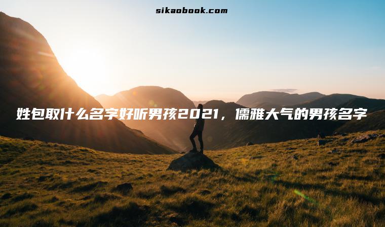 姓包取什么名字好听男孩2021，儒雅大气的男孩名字