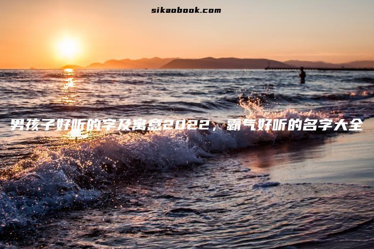 男孩子好听的字及寓意2022，霸气好听的名字大全