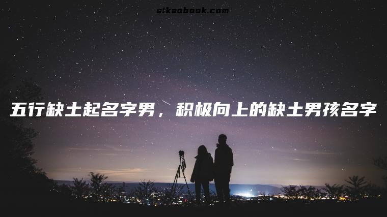 五行缺土起名字男，积极向上的缺土男孩名字