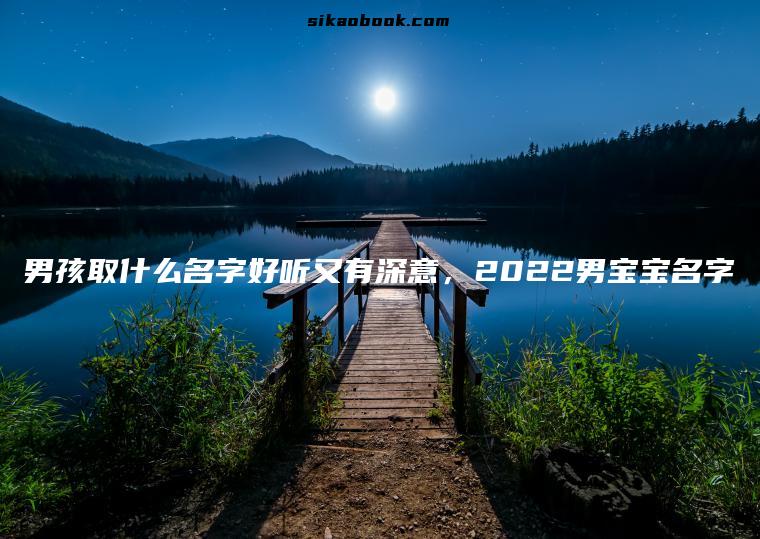男孩取什么名字好听又有深意，2022男宝宝名字