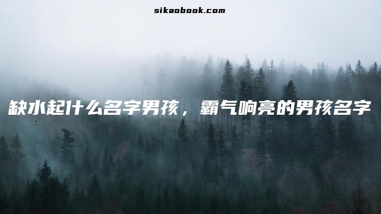 缺水起什么名字男孩，霸气响亮的男孩名字