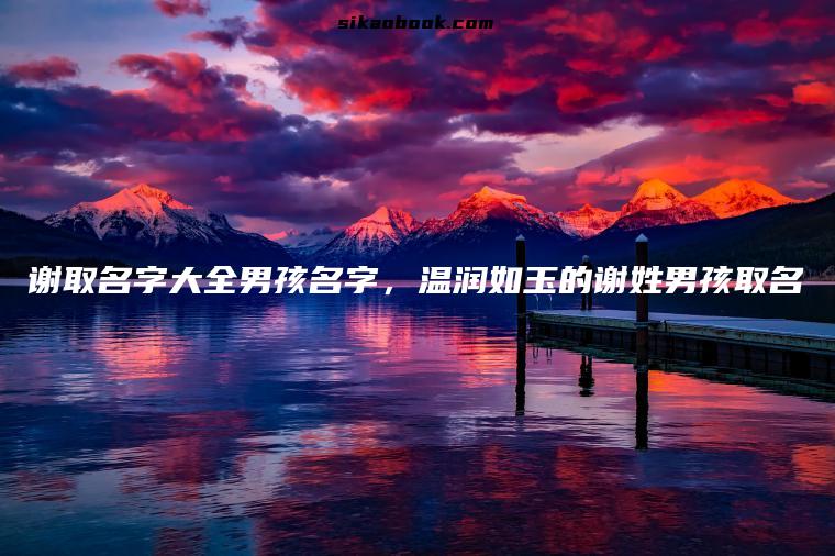 谢取名字大全男孩名字，温润如玉的谢姓男孩取名
