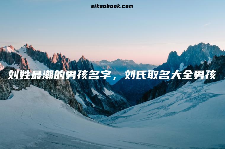 刘姓最潮的男孩名字，刘氏取名大全男孩