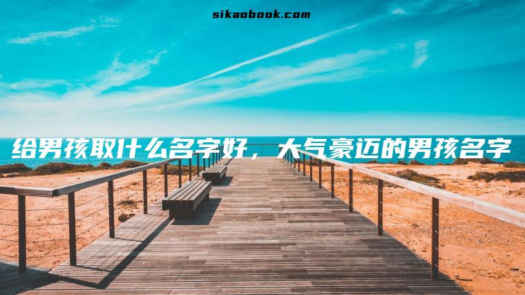 给男孩取什么名字好，大气豪迈的男孩名字