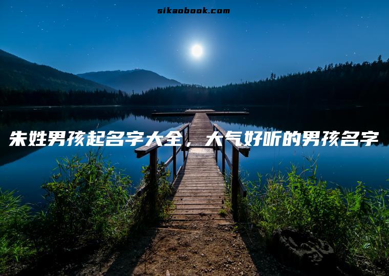 朱姓男孩起名字大全，大气好听的男孩名字
