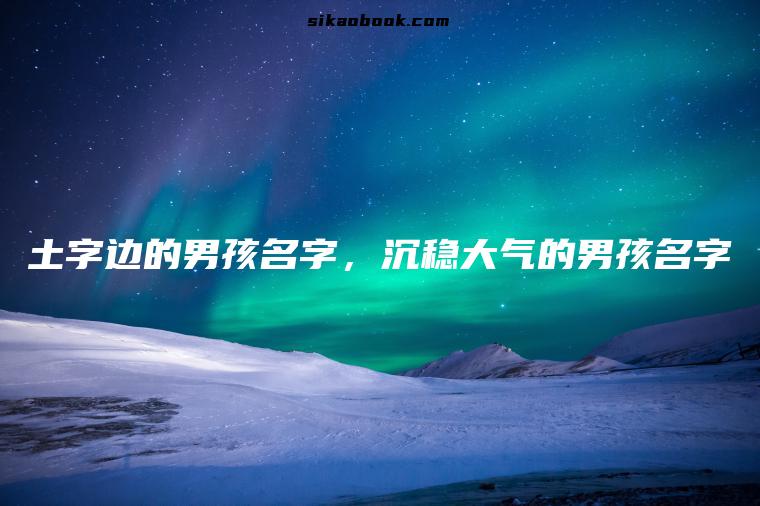 土字边的男孩名字，沉稳大气的男孩名字