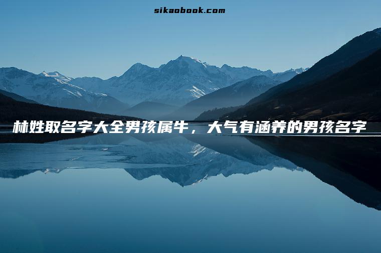 林姓取名字大全男孩属牛，大气有涵养的男孩名字