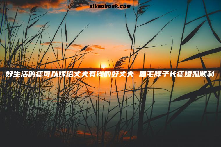 好生活的痣可以嫁给丈夫有钱的好丈夫 眉毛脖子长痣婚姻顺利