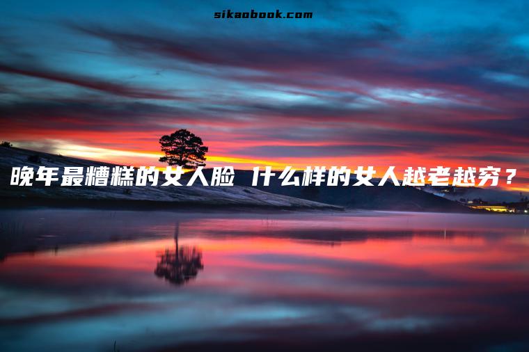 晚年最糟糕的女人脸 什么样的女人越老越穷？