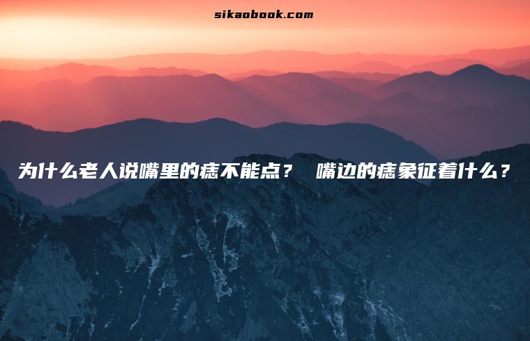为什么老人说嘴里的痣不能点？ 嘴边的痣象征着什么？