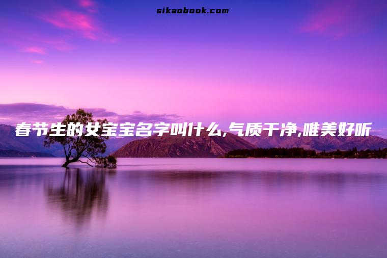 春节生的女宝宝名字叫什么,气质干净,唯美好听