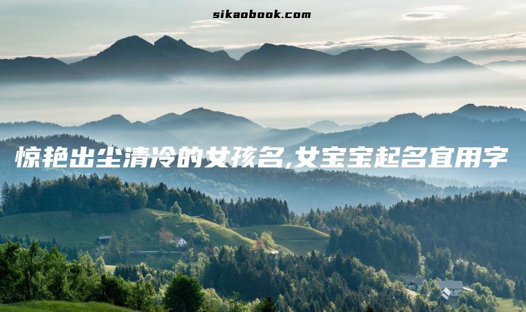 惊艳出尘清冷的女孩名,女宝宝起名宜用字