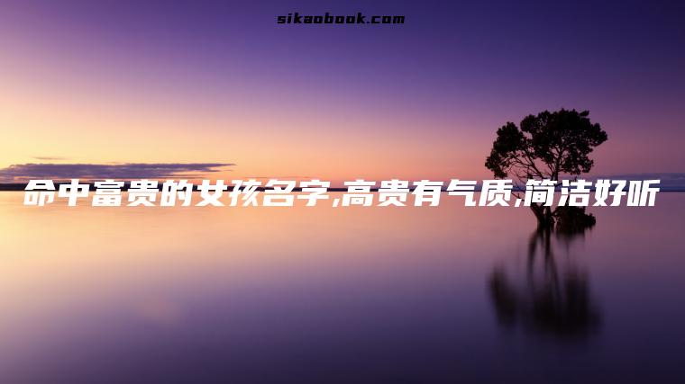 命中富贵的女孩名字,高贵有气质,简洁好听