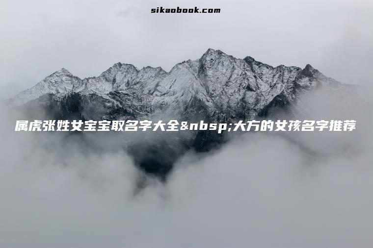 属虎张姓女宝宝取名字大全 大方的女孩名字推荐