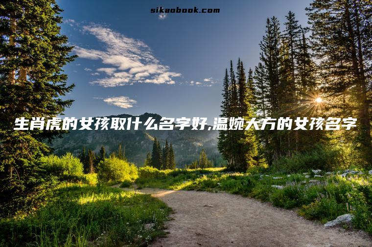 生肖虎的女孩取什么名字好,温婉大方的女孩名字
