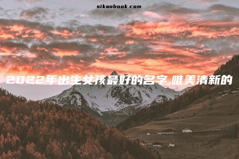 2022年出生女孩最好的名字,唯美清新的