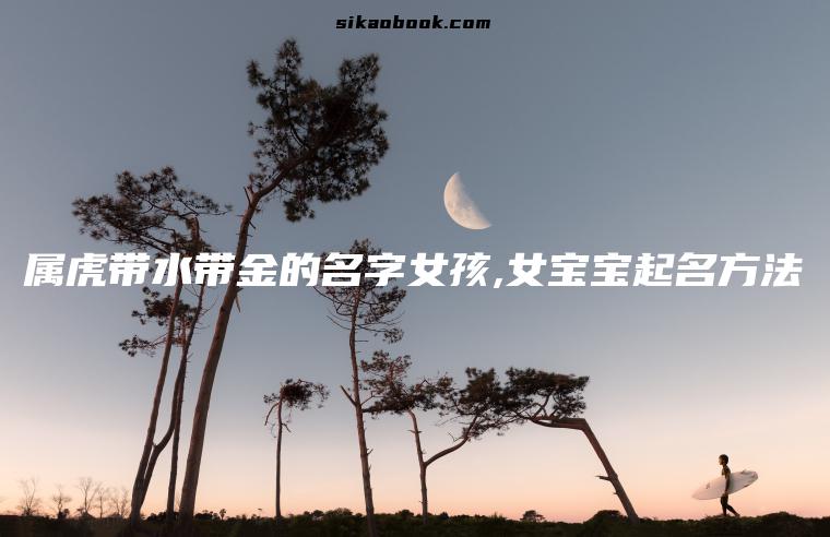 属虎带水带金的名字女孩,女宝宝起名方法