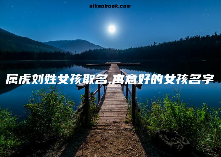属虎刘姓女孩取名,寓意好的女孩名字