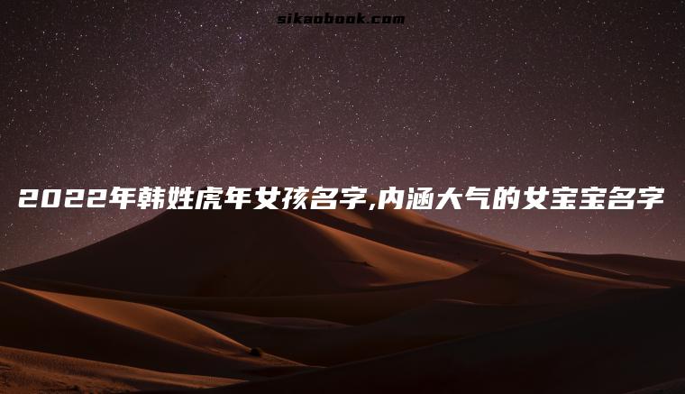 2022年韩姓虎年女孩名字,内涵大气的女宝宝名字