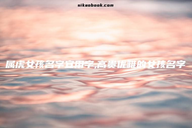 属虎女孩名字宜用字,高贵优雅的女孩名字