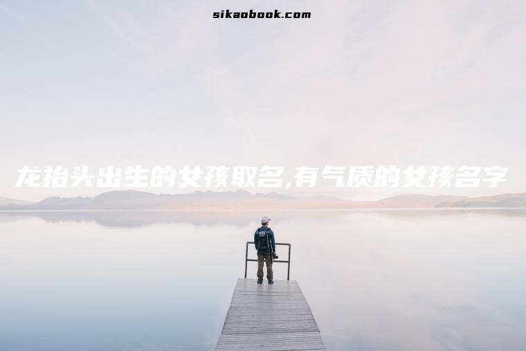 龙抬头出生的女孩取名,有气质的女孩名字