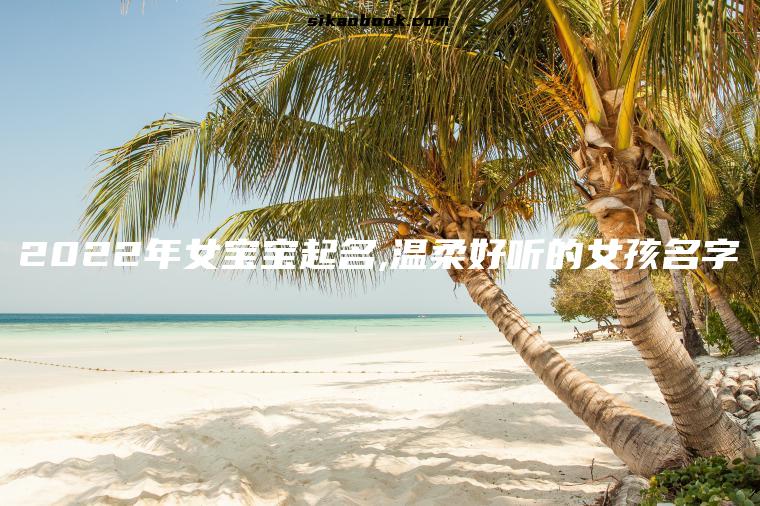 2022年女宝宝起名,温柔好听的女孩名字