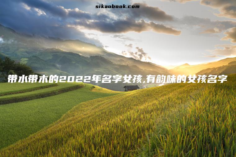 带水带木的2022年名字女孩,有韵味的女孩名字