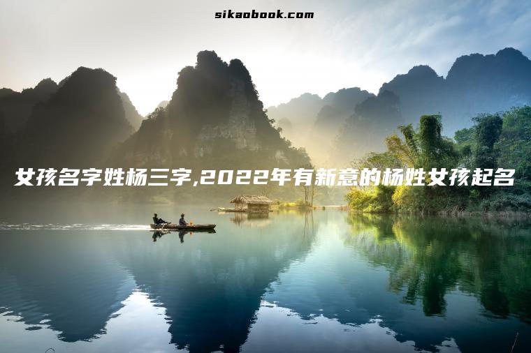 女孩名字姓杨三字,2022年有新意的杨姓女孩起名