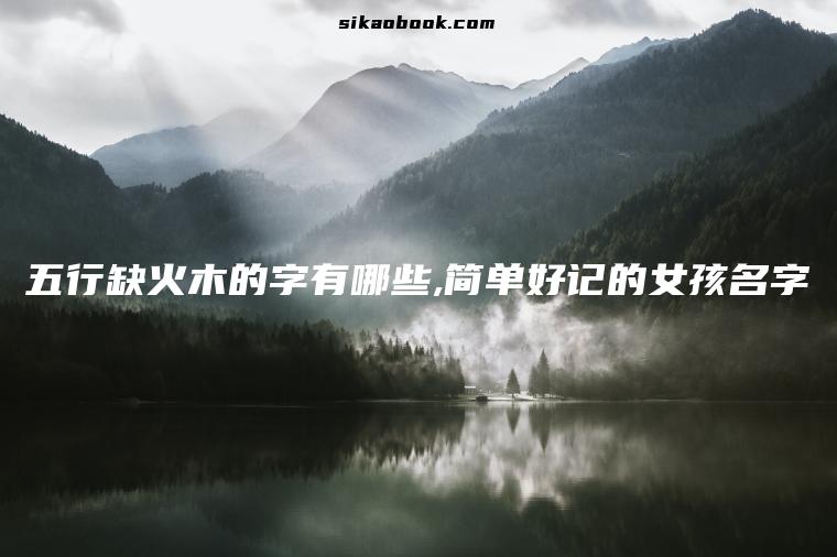 五行缺火木的字有哪些,简单好记的女孩名字