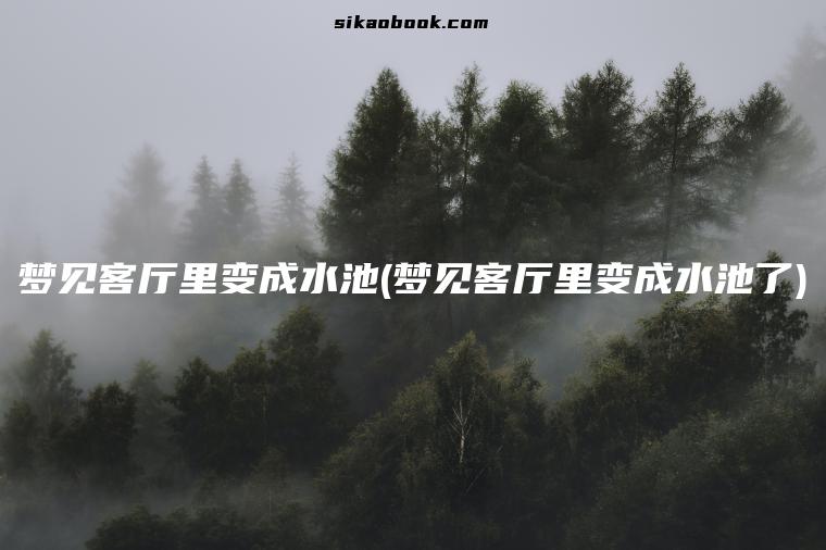 梦见客厅里变成水池(梦见客厅里变成水池了)