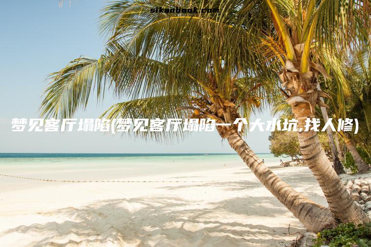 梦见客厅塌陷(梦见客厅塌陷一个大水坑,找人修)