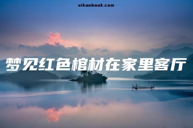 梦见红色棺材在家里客厅