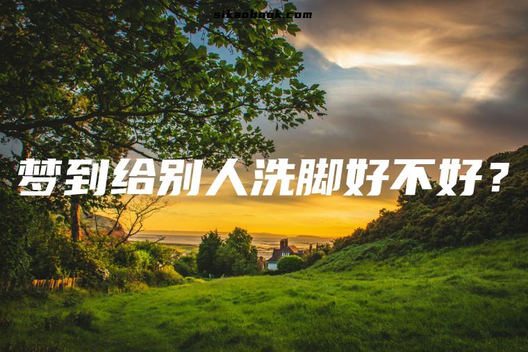 梦到给别人洗脚好不好？