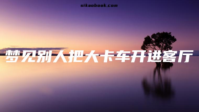 梦见别人把大卡车开进客厅
