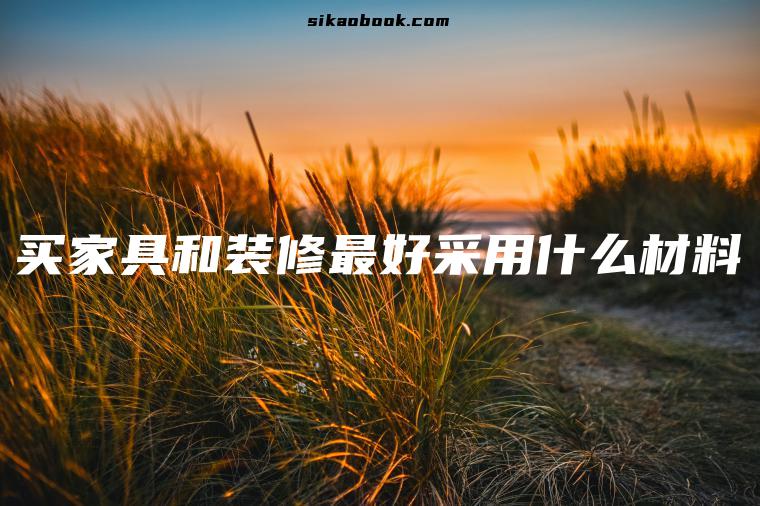 买家具和装修最好采用什么材料