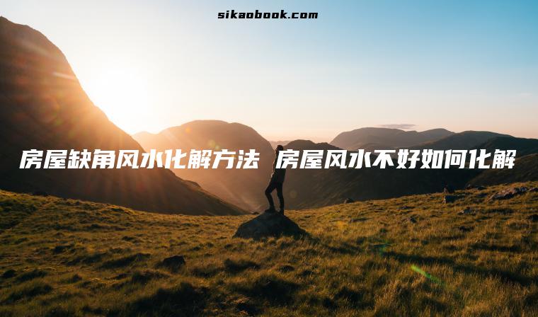 房屋缺角风水化解方法 房屋风水不好如何化解