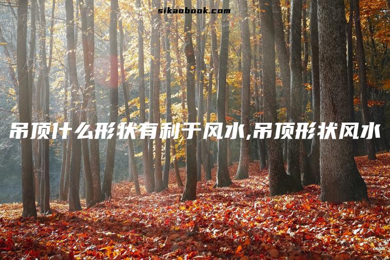 吊顶什么形状有利于风水,吊顶形状风水