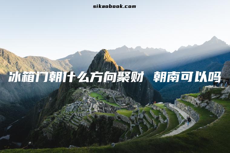 冰箱门朝什么方向聚财 朝南可以吗