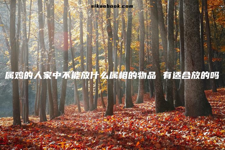 属鸡的人家中不能放什么属相的物品 有适合放的吗
